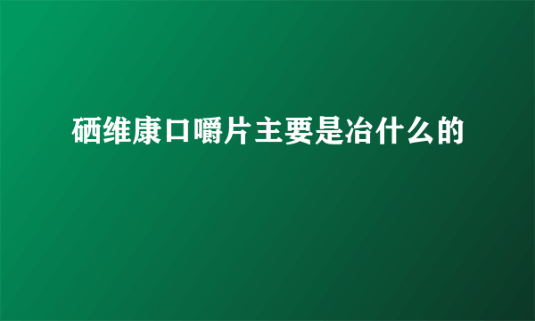 硒维康口嚼片主要是冶什么的