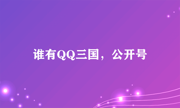 谁有QQ三国，公开号