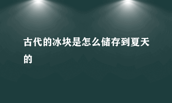 古代的冰块是怎么储存到夏天的