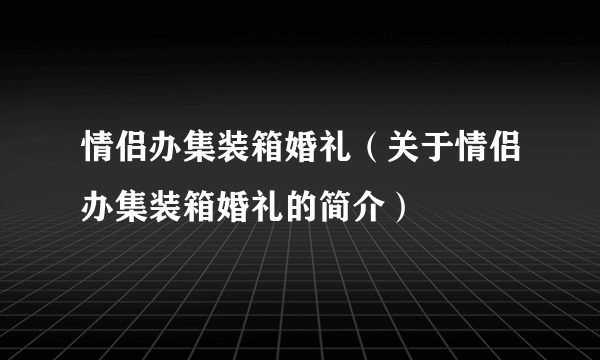 情侣办集装箱婚礼（关于情侣办集装箱婚礼的简介）