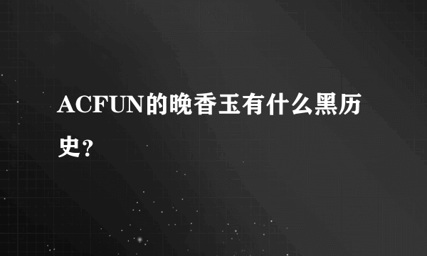 ACFUN的晚香玉有什么黑历史？