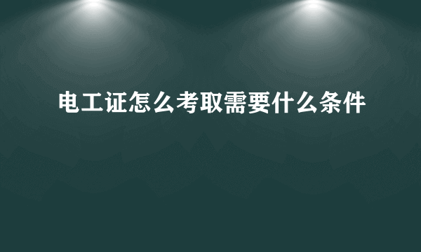 电工证怎么考取需要什么条件