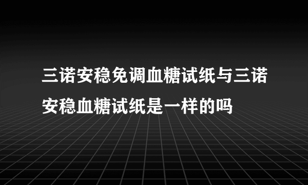 三诺安稳免调血糖试纸与三诺安稳血糖试纸是一样的吗