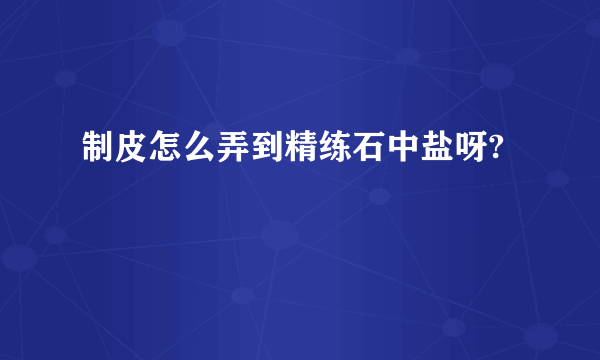 制皮怎么弄到精练石中盐呀?