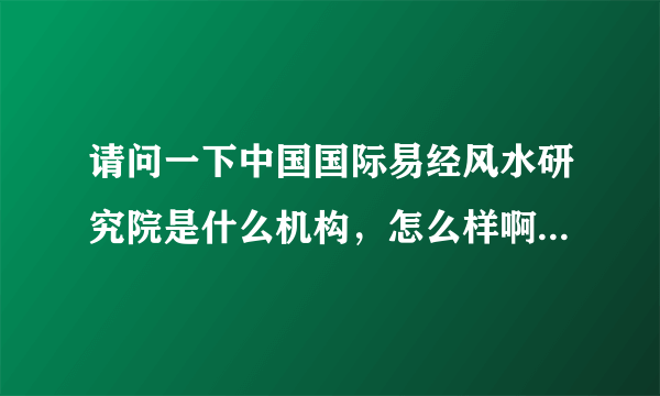 请问一下中国国际易经风水研究院是什么机构，怎么样啊，最近我公司运转不怎么好，请高人指点迷津？