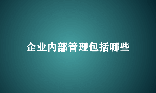 企业内部管理包括哪些