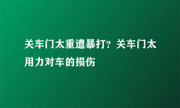 关车门太重遭暴打？关车门太用力对车的损伤