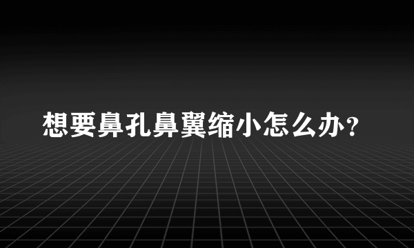 想要鼻孔鼻翼缩小怎么办？