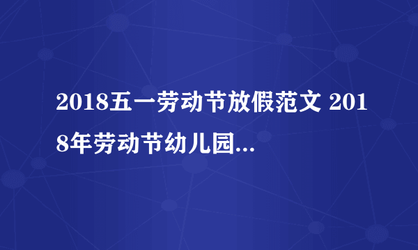 2018五一劳动节放假范文 2018年劳动节幼儿园放假通知