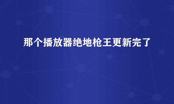 那个播放器绝地枪王更新完了