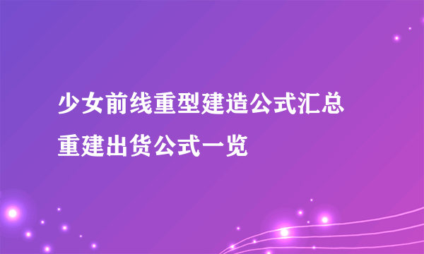 少女前线重型建造公式汇总 重建出货公式一览