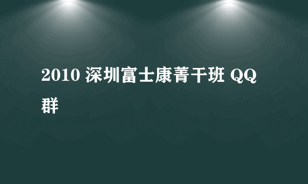 2010 深圳富士康菁干班 QQ群