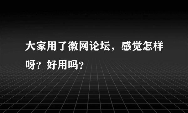 大家用了徽网论坛，感觉怎样呀？好用吗？