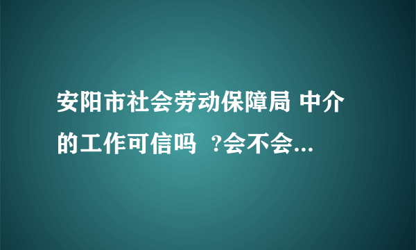 安阳市社会劳动保障局 中介的工作可信吗  ?会不会是骗人的