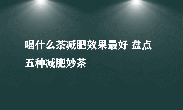 喝什么茶减肥效果最好 盘点五种减肥妙茶