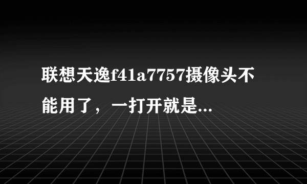 联想天逸f41a7757摄像头不能用了，一打开就是灰色的界面，怎么办啊