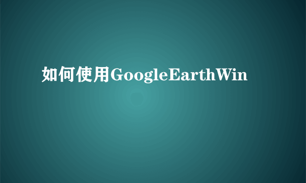 如何使用GoogleEarthWin