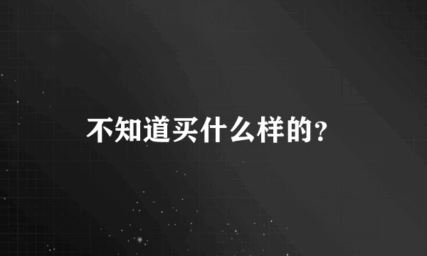 不知道买什么样的？