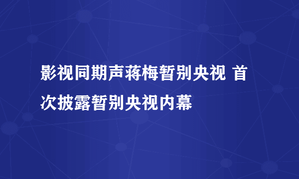 影视同期声蒋梅暂别央视 首次披露暂别央视内幕