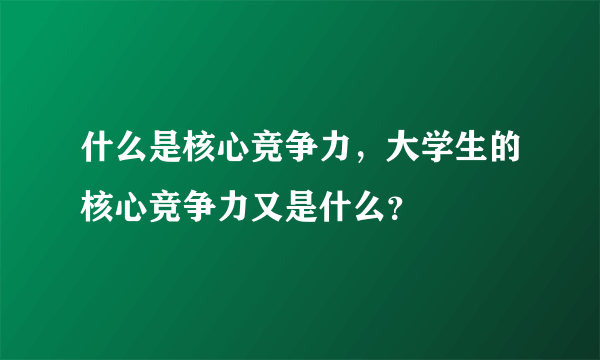 什么是核心竞争力，大学生的核心竞争力又是什么？