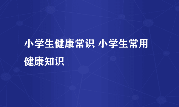 小学生健康常识 小学生常用健康知识