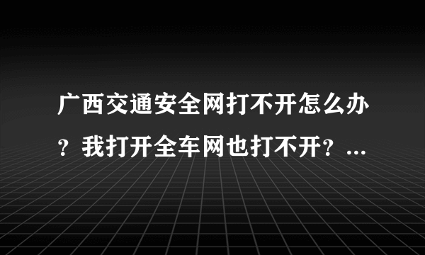 广西交通安全网打不开怎么办？我打开全车网也打不开？是什么原因？我想查扣分怎么查？