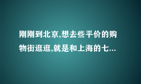 刚刚到北京,想去些平价的购物街逛逛,就是和上海的七铺路类似的买衣服的店铺.不用商场的.