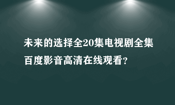 未来的选择全20集电视剧全集百度影音高清在线观看？