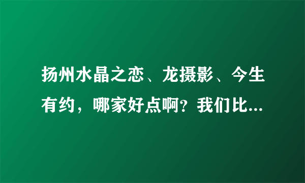 扬州水晶之恋、龙摄影、今生有约，哪家好点啊？我们比较注重照片的效果，其次是价格方面。。。。