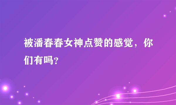 被潘春春女神点赞的感觉，你们有吗？