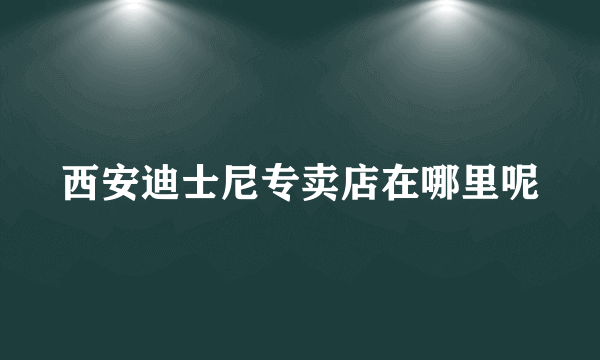 西安迪士尼专卖店在哪里呢