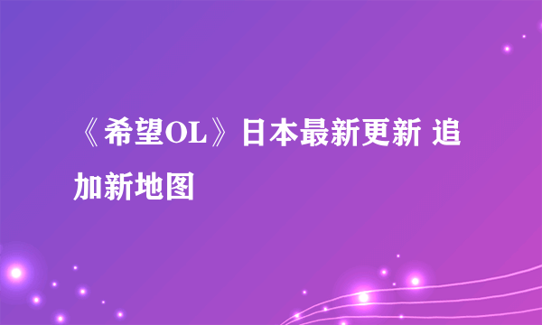 《希望OL》日本最新更新 追加新地图