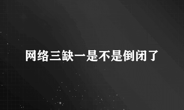 网络三缺一是不是倒闭了