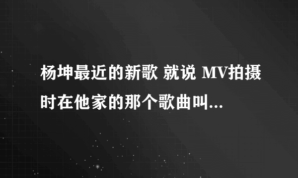 杨坤最近的新歌 就说 MV拍摄时在他家的那个歌曲叫什么名字