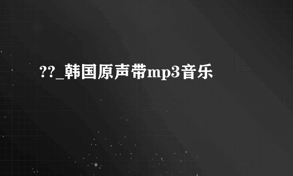 ??_韩国原声带mp3音乐