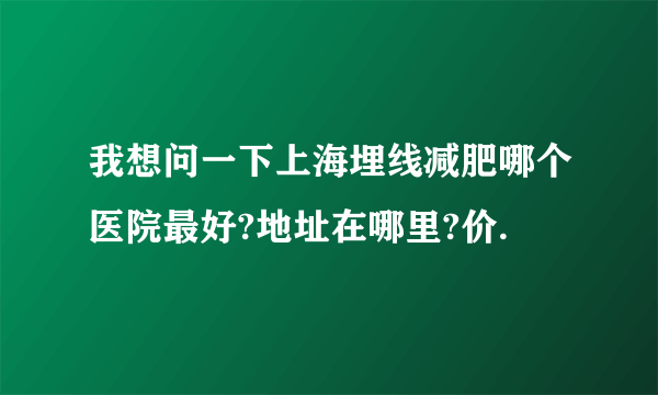 我想问一下上海埋线减肥哪个医院最好?地址在哪里?价.