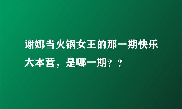 谢娜当火锅女王的那一期快乐大本营，是哪一期？？