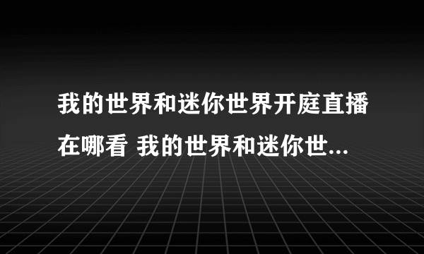 我的世界和迷你世界开庭直播在哪看 我的世界和迷你世界庭审谁赢了