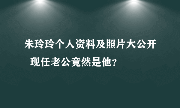 朱玲玲个人资料及照片大公开  现任老公竟然是他？