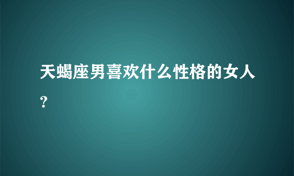 天蝎座男喜欢什么性格的女人？