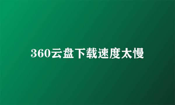 360云盘下载速度太慢