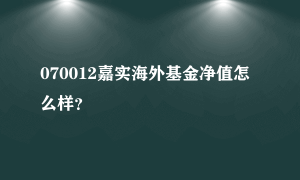 070012嘉实海外基金净值怎么样？