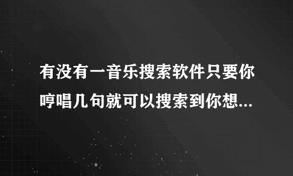 有没有一音乐搜索软件只要你哼唱几句就可以搜索到你想听的歌曲名了？（最好中文免费的）