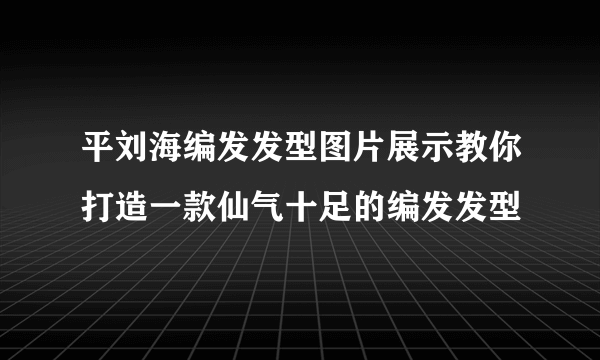 平刘海编发发型图片展示教你打造一款仙气十足的编发发型