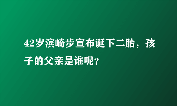 42岁滨崎步宣布诞下二胎，孩子的父亲是谁呢？