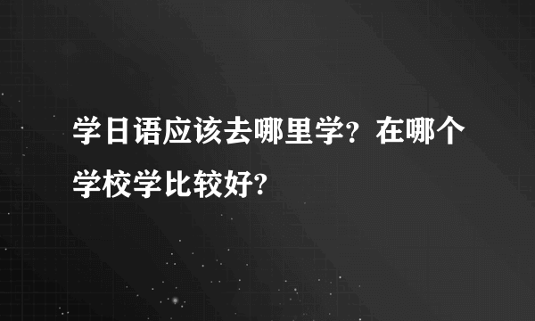 学日语应该去哪里学？在哪个学校学比较好?