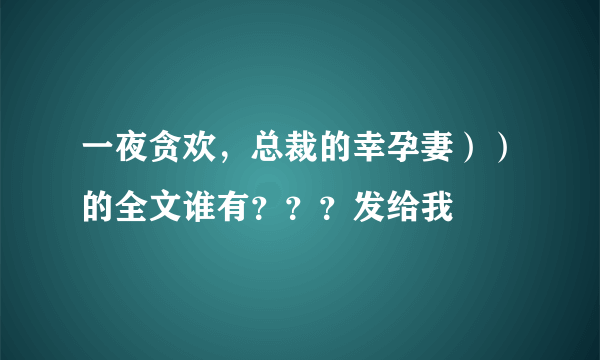 一夜贪欢，总裁的幸孕妻））的全文谁有？？？发给我