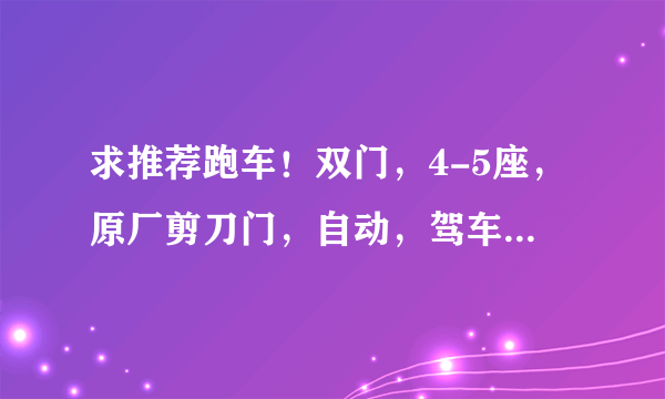 求推荐跑车！双门，4-5座，原厂剪刀门，自动，驾车夜视系统（若无自配，可改装），自动泊车