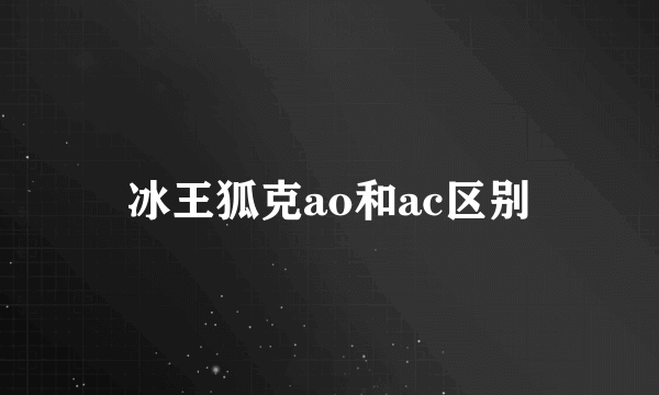 冰王狐克ao和ac区别