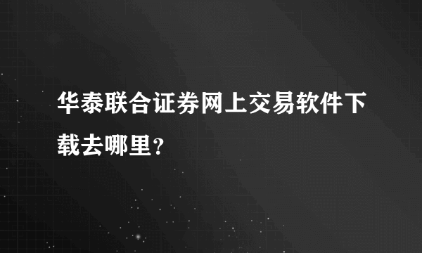 华泰联合证券网上交易软件下载去哪里？